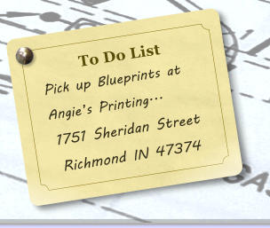 To Do List   Pick up Blueprints at     Angie�s Printing... 1751 Sheridan Street Richmond IN 47374